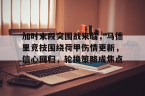 易游娱乐官网 -加时末段突围战来临，马德里竞技围绕荷甲伤情更新，信心回归，轮换策略成焦点的简单介绍