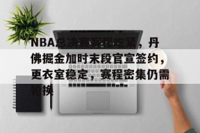 易游娱乐官网 -NBA总决赛赛程吃紧，丹佛掘金加时末段官宣签约，更衣室稳定，赛程密集仍需轮换的简单介绍